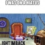 Ight im back | I WAS ON A HIATUS; ME | image tagged in ight im back | made w/ Imgflip meme maker