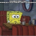 Sad Spongebob | ME WATCHING MY FAVOURITE TV SHOW 



ALSO ME REALIZING THAT IT'S THE LAST EPISODE AND I'LL HEAR IT'S LAST INTRO AND OUTRO MUSIC | image tagged in sad spongebob | made w/ Imgflip meme maker