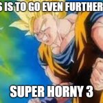 Super horny 3 | AND THIS IS TO GO EVEN FURTHER BEYOND; SUPER HORNY 3 | image tagged in super saiyan 3 transformation | made w/ Imgflip meme maker