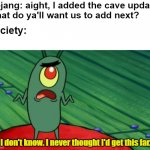 hmm... what now... | Mojang: aight, I added the cave update.
What do ya'll want us to add next? Society: I don't know. I never thought I'd get this far. | image tagged in plankton didn't think he'd get this far,minecraft,memes | made w/ Imgflip meme maker