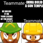Bloons TD 6 Teammate | IMMA BULID A SUN TEMPLE; HE BULIDS IT ON YOUR LEGEND OF THE NIGHT | image tagged in bloons td 6 teammate | made w/ Imgflip meme maker