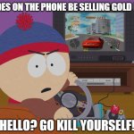 Stan Marsh | DUDES ON THE PHONE BE SELLING GOLD LIKE; HELLO? GO KILL YOURSELF! | image tagged in stan marsh,dudes be like,gold,south park | made w/ Imgflip meme maker