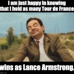 Tour de France | I am just happy in knowing that I hold as many Tour de France; wins as Lance Armstrong. | image tagged in mr bean bicycling | made w/ Imgflip meme maker
