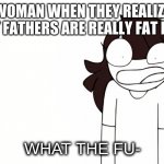 Father=Fat Her. | WOMAN WHEN THEY REALIZE THAT FATHERS ARE REALLY FAT HERS. | image tagged in jaiden animations what the fu- | made w/ Imgflip meme maker