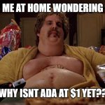 Ben Stiller Gets Fat | ME AT HOME WONDERING; WHY ISNT ADA AT $1 YET?? | image tagged in ben stiller gets fat | made w/ Imgflip meme maker