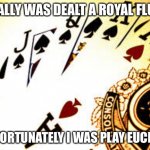 Royal Flush | FINALLY WAS DEALT A ROYAL FLUSH; UNFORTUNATELY I WAS PLAY EUCHRE | image tagged in royal flush | made w/ Imgflip meme maker