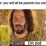 I'm stayin virgin forever | Teacher: you will all be parents too someday

Me:; I'm not | image tagged in pretty sure it doesn't | made w/ Imgflip meme maker