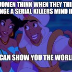 facebook group of serial killers and dark humor (please answer questions in the group)) | WHAT WOMEN THINK WHEN THEY THINK THEY CAN CHANGE A SERIAL KILLERS MIND IN KILLING; "I CAN SHOW YOU THE WORLD"; KILLING INTERESTS | image tagged in i can show you the world,serial killer,humor,dark humor,killer,obsessed | made w/ Imgflip meme maker