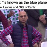 dear astronomers... | Earth: *is known as the blue planet Neptune, Uranus and 30% of Earth: | image tagged in angry pakistani fan,memes | made w/ Imgflip meme maker