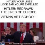 you werent supposed to do that | VIENNA ART SCHOOL: HITLER YOUR LINES LOOK BAD YOURE EXPELLED; HITLER: REDRAWS THE LINES OF EUROPE; VIENNA ART SCHOOL: | image tagged in you werent supposed to do that,hitler,history,world war 2 | made w/ Imgflip meme maker