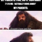 should have heard your words | 7 Y/O ME: I GOING TO RUN AWAY UNTIL YOU GIVE ME THE TOY; MY PARENTS: FINE, DO IT. RUN AWAY; 7 Y/O ME: *ACTUALLY RUNS AWAY*; MY PARENTS: | image tagged in i shouldn't have said that | made w/ Imgflip meme maker