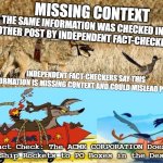 Road runner | MISSING CONTEXT; THE SAME INFORMATION WAS CHECKED IN ANOTHER POST BY INDEPENDENT FACT-CHECKERS. INDEPENDENT FACT-CHECKERS SAY THIS INFORMATION IS MISSING CONTEXT AND COULD MISLEAD PEOPLE. Fact Check: The ACME CORPORATION Does NOT Ship Rockets to PO Boxes in the Desert | image tagged in acme | made w/ Imgflip meme maker