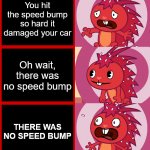 Bruh | You hit the speed bump so hard it damaged your car; Oh wait, there was no speed bump; THERE WAS NO SPEED BUMP | image tagged in flaky panik kalm panik htf,memes,funny,happy tree friends,gifs,pie charts | made w/ Imgflip meme maker