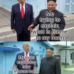 Painful.... | Me trying to explain what is meme to my mom; My mom explaining how internet harm to our life | image tagged in trump kim jong un,mom,memes,trying to explain,internet | made w/ Imgflip meme maker