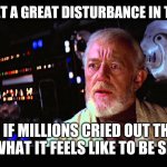 Welcome.  Have a look around the house. | I HAVE FELT A GREAT DISTURBANCE IN THE FORCE; AS IF MILLIONS CRIED OUT THEY KNOW WHAT IT FEELS LIKE TO BE SILENCED | image tagged in i felt a great disturbance in the force,net neutrality,censorship | made w/ Imgflip meme maker