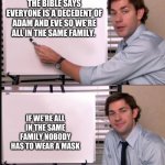It's true!!! | THE BIBLE SAYS EVERYONE IS A DECEDENT OF ADAM AND EVE SO WE'RE ALL IN THE SAME FAMILY. IF WE'RE ALL IN THE SAME FAMILY NOBODY HAS TO WEAR A MASK | image tagged in jim pointing at whiteboard,memes,the office,jim,the bible,masks | made w/ Imgflip meme maker