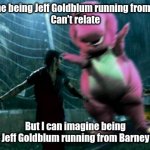 Jeff Goldblum & Barney | Imagine being Jeff Goldblum running from a T.rex
Can't relate; But I can imagine being Jeff Goldblum running from Barney | image tagged in barney,jurassic park t rex | made w/ Imgflip meme maker