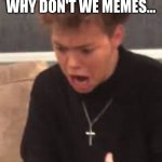 When your out of memes. | GOING THROUGH WHY DON'T WE MEMES... THEN RUNNING OUT | image tagged in when you go through all the why don't we memes | made w/ Imgflip meme maker