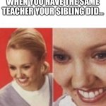 Face Zoom In | WHEN YOU HAVE THE SAME TEACHER YOUR SIBLING DID... | image tagged in face zoom in | made w/ Imgflip meme maker