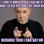 george carlin | I LOVE IT WHEN PEOPLE ASK ME IF I WANT TO SEE PICTURES OF THEIR KIDS; BECAUSE THEN I CAN SAY NO | image tagged in george carlin | made w/ Imgflip meme maker