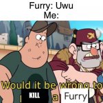 When a furry talks: | Furry: Uwu
Me: | image tagged in would it be wrong to kill a furry,furries,memes,funny,funny memes | made w/ Imgflip meme maker