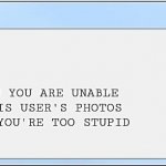 Error Message | ERROR; THE REASON YOU ARE UNABLE TO VIEW THIS USER'S PHOTOS IS BECAUSE YOU'RE TOO STUPID | image tagged in error message | made w/ Imgflip meme maker