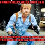 The Dark vs Chuck Norris | CHUCK NORRIS SLEEPS WITH A LIGHT ON AT NIGHT; NOT BECAUSE CHUCK NORRIS IS AFRAID OF THE DARK.  IT'S BECAUSE THE DARK IS AFRAID OF CHUCK NORRIS; AARDVARK RATNIK | image tagged in uzi chuck norris,chuck norris,funny memes,guns,martial arts | made w/ Imgflip meme maker