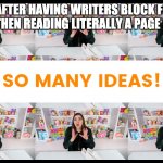 So Many Ideas Moriah Elizabeth | ME AFTER HAVING WRITERS BLOCK FOR 4 MONTHS THEN READING LITERALLY A PAGE OF A BOOK | image tagged in so many ideas moriah elizabeth,writing,writing memes | made w/ Imgflip meme maker