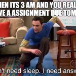 i need answers | WHEN ITS 3 AM AND YOU REALIZE YOU HAVE A ASSIGNMENT DUE TOMORROW | image tagged in i need answers | made w/ Imgflip meme maker