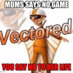 You just got Vectored | MOMS SAYS NO GAME; YOU SAY NO TO HER LIFE | image tagged in you just got vectored | made w/ Imgflip meme maker