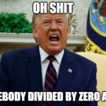 Trump Yell | OH SHIT; SOMEBODY DIVIDED BY ZERO AGAIN | image tagged in trump yell | made w/ Imgflip meme maker