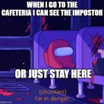 IM IN DANGER LOL | WHEN I GO TO THE CAFETERIA I CAN SEE THE IMPOSTOR; OR JUST STAY HERE | image tagged in i'm in danger among us,funny | made w/ Imgflip meme maker