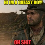 Only true RDR2 fans will understand. YES RDR2 and not RDR1 | HI IM A GREASY BOY! OH SHIT | image tagged in john marston,greasy | made w/ Imgflip meme maker