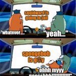 yes | squidward is going to jail; "whatever....."; "yeah..."; spongebob is g@y; "ohhh myyy goosshhh!!!!!!!!!!!!" | image tagged in spongebob cop | made w/ Imgflip meme maker