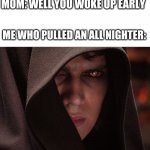 Anakin Skywalker Sith Eyes | MOM: WELL YOU WOKE UP EARLY; ME WHO PULLED AN ALL NIGHTER: | image tagged in anakin skywalker sith eyes | made w/ Imgflip meme maker