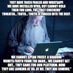Gandalf Free Speech They Are Coming | THEY HAVE TAKEN PARLER AND WHATSAPP. WE HAVE INSTALLED VPNS, BUT CANNOT HOLD THEM FOR LONG. THE "FACT CHECKERS" THREATEN... TRUTH... TRUTH IS FORCED INTO THE DEEP. WE CANNOT SPEAK FREELY. A SHADOW VOMITS FORTH FROM THE DARK... WE CANNOT GET OUT... THEY CAME FOR OUR PLATFORM. NOW THEY ARE LOOKING AT US. AT ME. THEY ARE COMING." | image tagged in computer gandalf,free speech | made w/ Imgflip meme maker