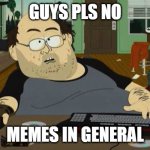 discord mod meme | GUYS PLS NO; MEMES IN GENERAL | image tagged in southpark nerd gamer,discord | made w/ Imgflip meme maker