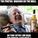 Treasure map | I’VE HIDDEN FAKE TREASURE MAPS ON THE BACKS OF EACH OF THE PHOTOS  HANGING ON THE WALL. SO THAT AFTER I AM DEAD AND BURIED, I CAN HAVE A GOO | image tagged in old man drinking and smoking | made w/ Imgflip meme maker