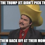 Why is the no fly list a problem? | YOU MEAN THE TRUMP JET DIDN'T PICK THEM ALL UP; AND DROP THEM BACK OFF AT THEIR MOM'S HOUSE? | image tagged in turdferg1 | made w/ Imgflip meme maker