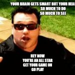 smashmouth | YOUR BRAIN GETS SMART BUT YOUR HEAD GETS DUMB
SO MUCH TO DO
SO MUCH TO SEE; HEY NOW
YOU'RE AN ALL STAR
GET YOUR GAME ON
GO PLAY | image tagged in smashmouth | made w/ Imgflip meme maker