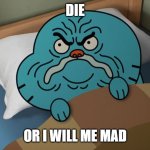 mad gumball | DIE; OR I WILL ME MAD | image tagged in mad gumball,the amazing world of gumball | made w/ Imgflip meme maker