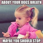 IDK Girl | IF YOU KEEP COMPLAINING
ABOUT YOUR DOGS BREATH; MAYBE YOU SHOULD STOP
FRENCH KISSING THEM | image tagged in idk girl,memes,kissing,dogs,one does not simply,no no hes got a point | made w/ Imgflip meme maker