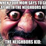 The neighbors kid. | WHEN YOUR MOM SAYS TO GO PLAY WITH THE NEIGHBORS KID.. THE NEIGHBORS KID: | image tagged in memes | made w/ Imgflip meme maker