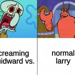 we gotta get spongebob back! why? | normal larry; screaming squidward vs. | image tagged in we gotta get spongebob back why | made w/ Imgflip meme maker