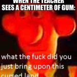 LOL | WHEN THE TEACHER SEES A CENTIMETER OF GUM: | image tagged in what the f k did you just bring upon this cursed land | made w/ Imgflip meme maker