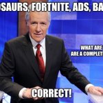 Jeopardy | DINOSAURS, FORTNITE, ADS, BARBIE; WHAT ARE THINGS THAT ARE A COMPLETE WASTE OF TIME? CORRECT! | image tagged in jeopardy | made w/ Imgflip meme maker