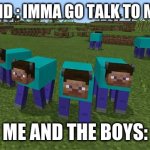 me and the boys | ONE FRIEND : IMMA GO TALK TO MY CRUSH; ME AND THE BOYS: | image tagged in me and the boys | made w/ Imgflip meme maker