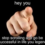 Finger pointing | hey you; stop scrolling and go be successful in life you legend | image tagged in finger pointing | made w/ Imgflip meme maker