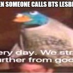 stop | WHEN SOMEONE CALLS BTS LESBIANS | image tagged in bts,every day we stray further from god | made w/ Imgflip meme maker