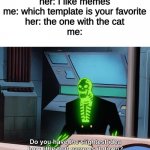 Do you have the slightest idea how little that narrows it down? | her: I like memes
me: which template is your favorite
her: the one with the cat
me: | image tagged in do you have the slightest idea how little that narrows it down,memes,funny | made w/ Imgflip meme maker